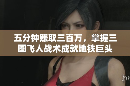 五分钟赚取三百万，掌握三图飞人战术成就地铁巨头