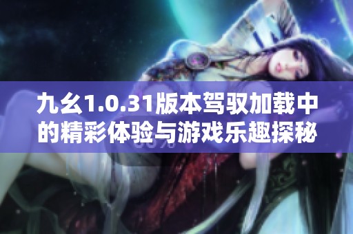 九幺1.0.31版本驾驭加载中的精彩体验与游戏乐趣探秘