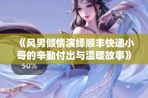 《风男倾情演绎顺丰快递小哥的辛勤付出与温暖故事》