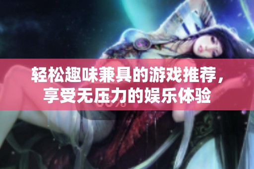 轻松趣味兼具的游戏推荐，享受无压力的娱乐体验