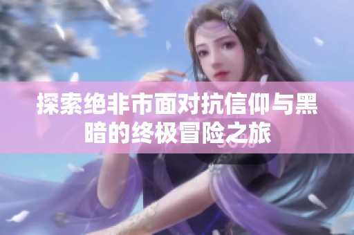 探索绝非市面对抗信仰与黑暗的终极冒险之旅