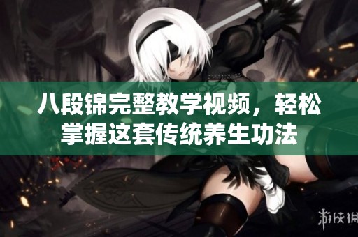 八段锦完整教学视频，轻松掌握这套传统养生功法