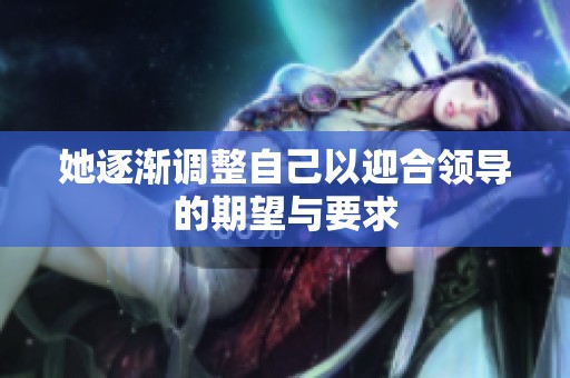 她逐渐调整自己以迎合领导的期望与要求