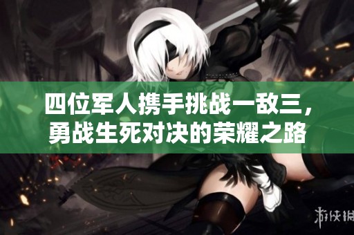 四位军人携手挑战一敌三，勇战生死对决的荣耀之路