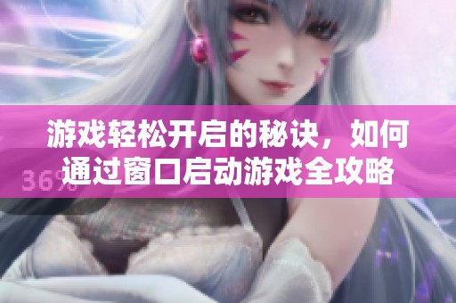 游戏轻松开启的秘诀，如何通过窗口启动游戏全攻略