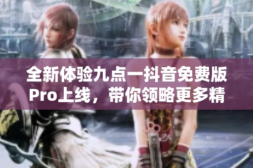 全新体验九点一抖音免费版Pro上线，带你领略更多精彩内容