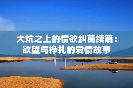 大炕之上的情欲纠葛续篇：欲望与挣扎的爱情故事