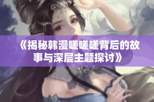 《揭秘韩漫嗟嗟嗟背后的故事与深层主题探讨》