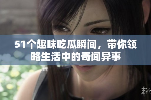 51个趣味吃瓜瞬间，带你领略生活中的奇闻异事