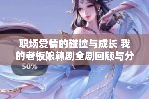 职场爱情的碰撞与成长 我的老板娘韩剧全剧回顾与分析