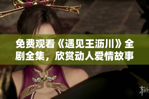 免费观看《遇见王沥川》全剧全集，欣赏动人爱情故事