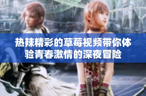 热辣精彩的草莓视频带你体验青春激情的深夜冒险
