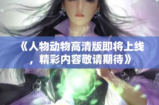 《人物动物高清版即将上线，精彩内容敬请期待》