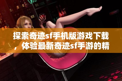 探索奇迹sf手机版游戏下载，体验最新奇迹sf手游的精彩世界