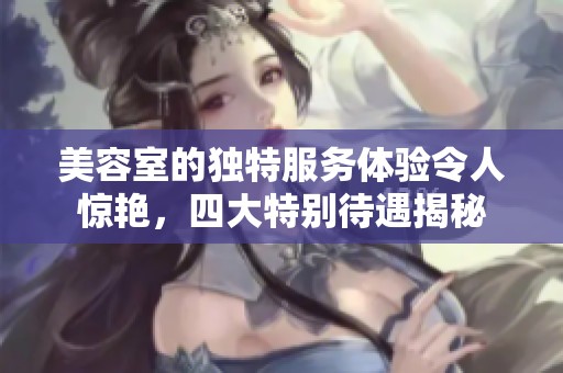 美容室的独特服务体验令人惊艳，四大特别待遇揭秘
