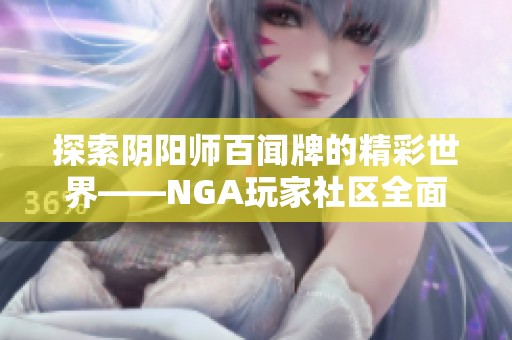 探索阴阳师百闻牌的精彩世界——NGA玩家社区全面指南