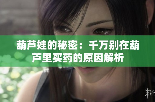 葫芦娃的秘密：千万别在葫芦里买药的原因解析