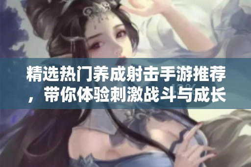 精选热门养成射击手游推荐，带你体验刺激战斗与成长乐趣