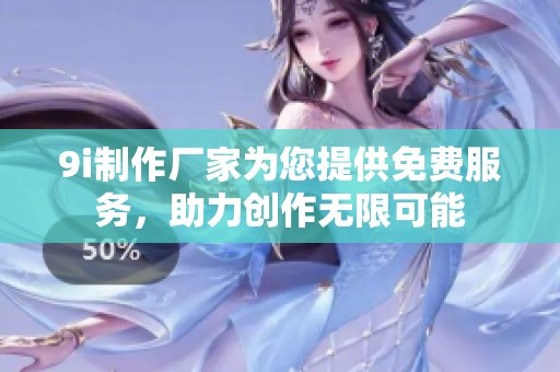 9i制作厂家为您提供免费服务，助力创作无限可能