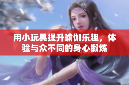 用小玩具提升瑜伽乐趣，体验与众不同的身心锻炼
