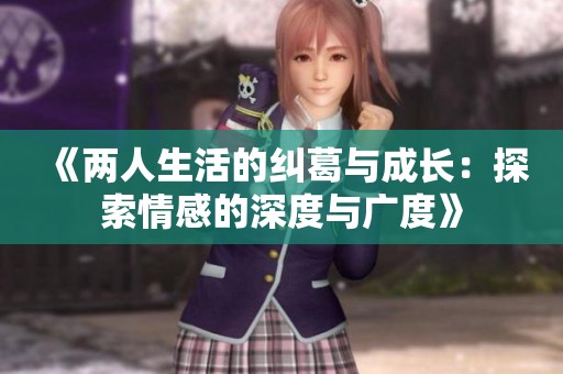 《两人生活的纠葛与成长：探索情感的深度与广度》