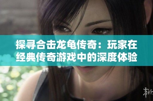 探寻合击龙龟传奇：玩家在经典传奇游戏中的深度体验分享
