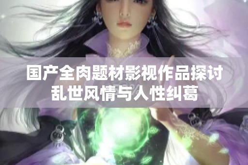 国产全肉题材影视作品探讨乱世风情与人性纠葛