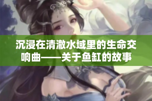 沉浸在清澈水域里的生命交响曲——关于鱼缸的故事
