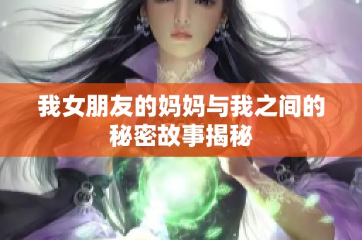 我女朋友的妈妈与我之间的秘密故事揭秘