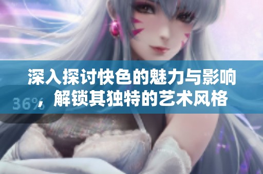 深入探讨快色的魅力与影响，解锁其独特的艺术风格