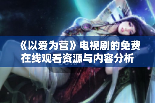 《以爱为营》电视剧的免费在线观看资源与内容分析