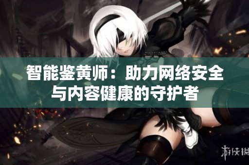 智能鉴黄师：助力网络安全与内容健康的守护者