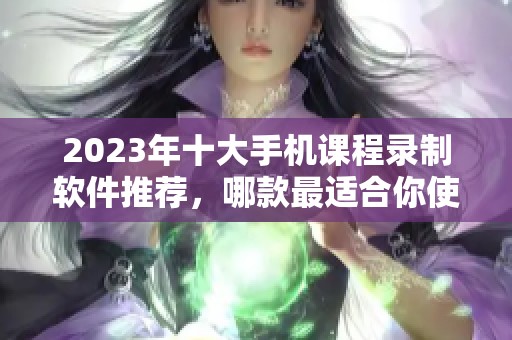 2023年十大手机课程录制软件推荐，哪款最适合你使用？