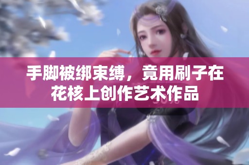 手脚被绑束缚，竟用刷子在花核上创作艺术作品