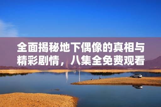 全面揭秘地下偶像的真相与精彩剧情，八集全免费观看