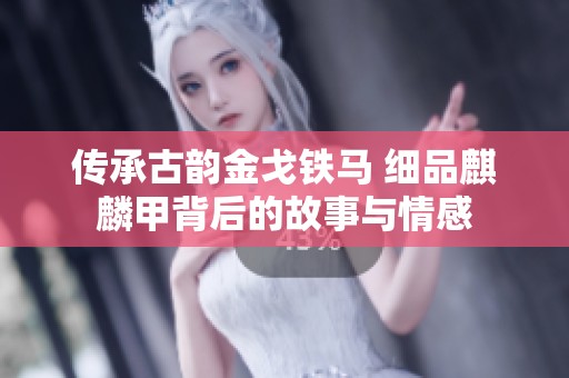 传承古韵金戈铁马 细品麒麟甲背后的故事与情感