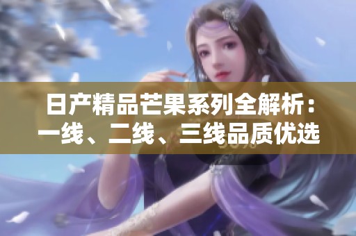 日产精品芒果系列全解析：一线、二线、三线品质优选指南