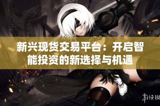 新兴现货交易平台：开启智能投资的新选择与机遇
