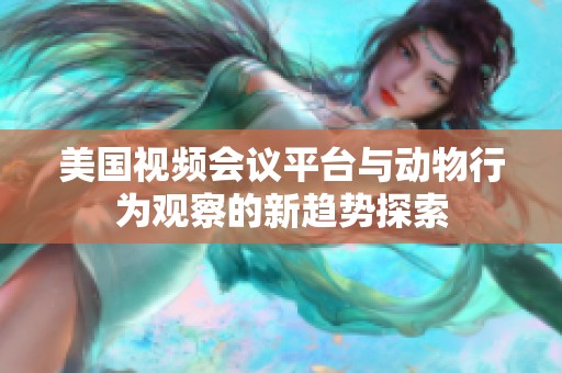 美国视频会议平台与动物行为观察的新趋势探索