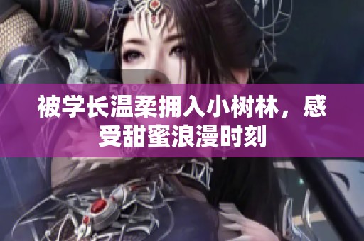 被学长温柔拥入小树林，感受甜蜜浪漫时刻