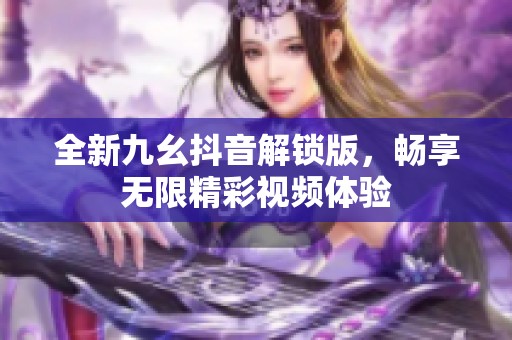 全新九幺抖音解锁版，畅享无限精彩视频体验