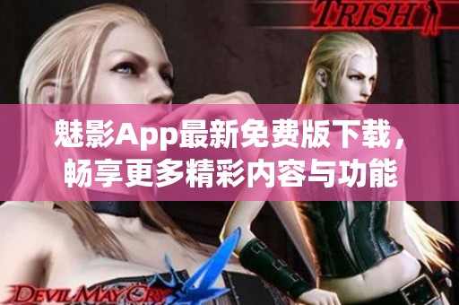 魅影App最新免费版下载，畅享更多精彩内容与功能