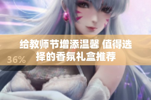给教师节增添温馨 值得选择的香氛礼盒推荐