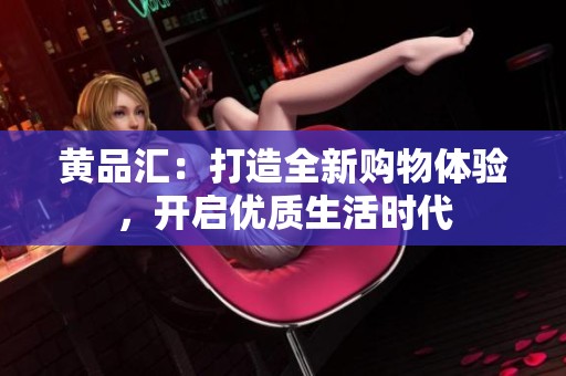 黄品汇：打造全新购物体验，开启优质生活时代