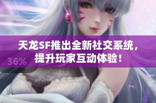 天龙SF推出全新社交系统，提升玩家互动体验！