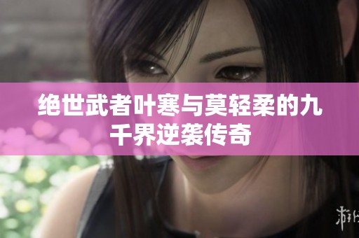 绝世武者叶寒与莫轻柔的九千界逆袭传奇