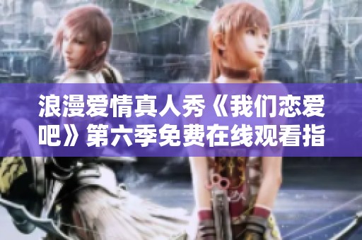 浪漫爱情真人秀《我们恋爱吧》第六季免费在线观看指南