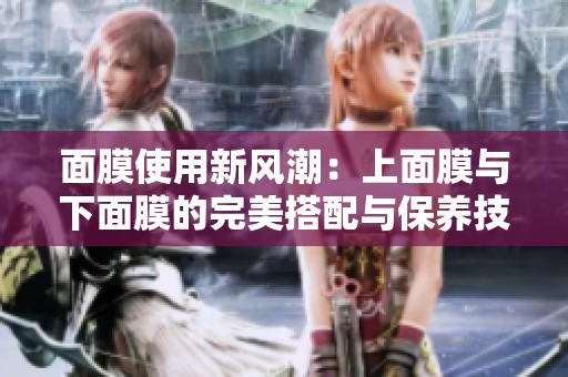 面膜使用新风潮：上面膜与下面膜的完美搭配与保养技巧