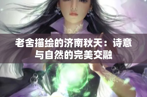 老舍描绘的济南秋天：诗意与自然的完美交融