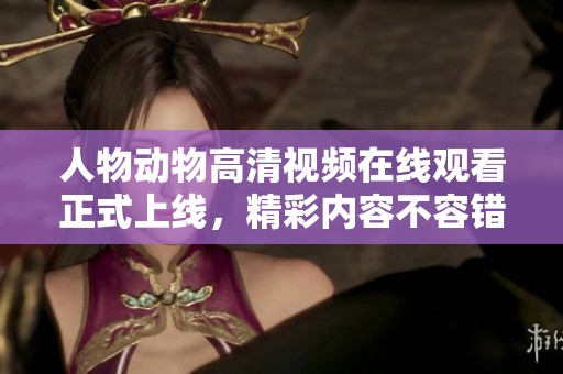 人物动物高清视频在线观看正式上线，精彩内容不容错过